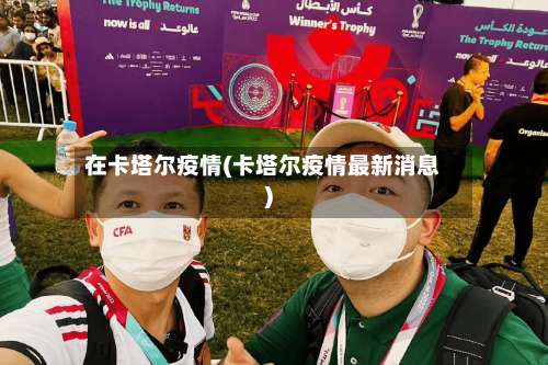 在卡塔尔疫情(卡塔尔疫情最新消息)-第3张图片