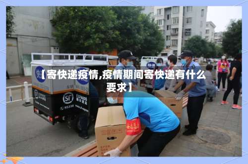 【寄快递疫情,疫情期间寄快递有什么要求】