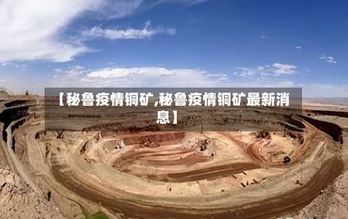【秘鲁疫情铜矿,秘鲁疫情铜矿最新消息】-第2张图片
