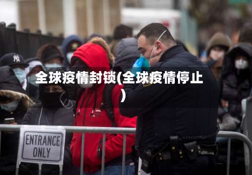 全球疫情封锁(全球疫情停止)