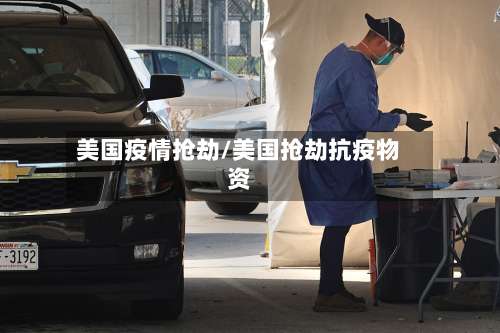 美国疫情抢劫/美国抢劫抗疫物资-第1张图片