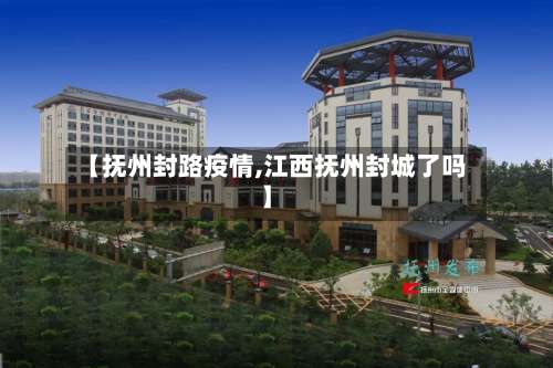 【抚州封路疫情,江西抚州封城了吗】-第2张图片