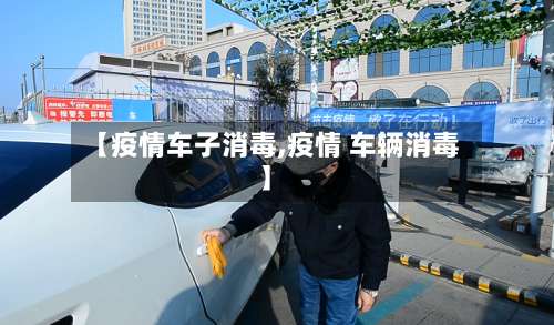 【疫情车子消毒,疫情 车辆消毒】