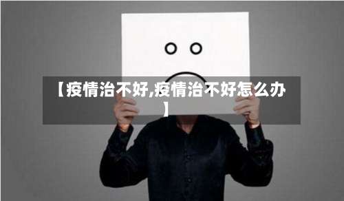 【疫情治不好,疫情治不好怎么办】
