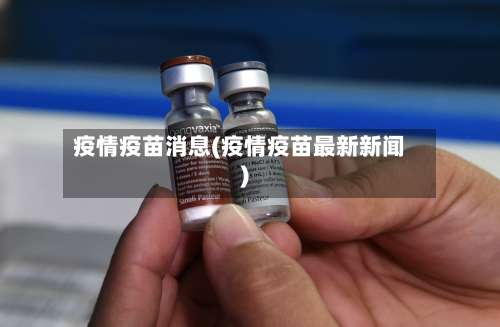 疫情疫苗消息(疫情疫苗最新新闻)-第3张图片