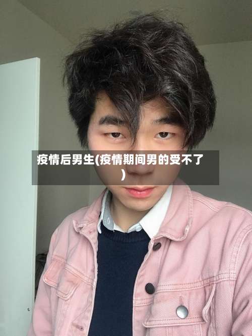 疫情后男生(疫情期间男的受不了)-第2张图片