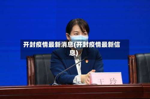 开封疫情最新消息(开封疫情最新信息)-第3张图片