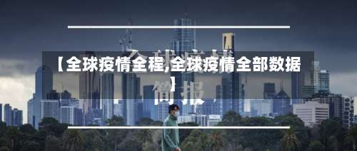 【全球疫情全程,全球疫情全部数据】