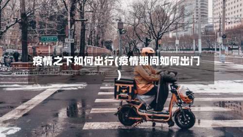 疫情之下如何出行(疫情期间如何出门)