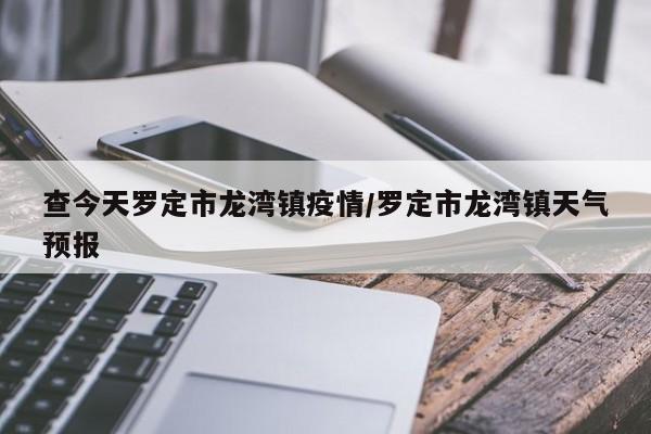 查今天罗定市龙湾镇疫情/罗定市龙湾镇天气预报