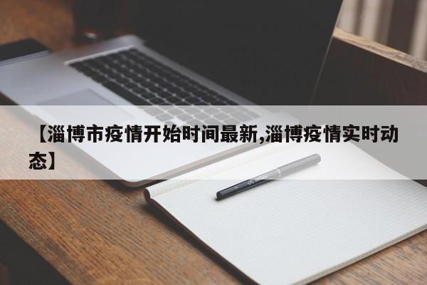 【淄博市疫情开始时间最新,淄博疫情实时动态】