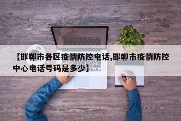 【邯郸市各区疫情防控电话,邯郸市疫情防控中心电话号码是多少】
