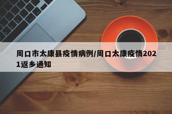 周口市太康县疫情病例/周口太康疫情2021返乡通知