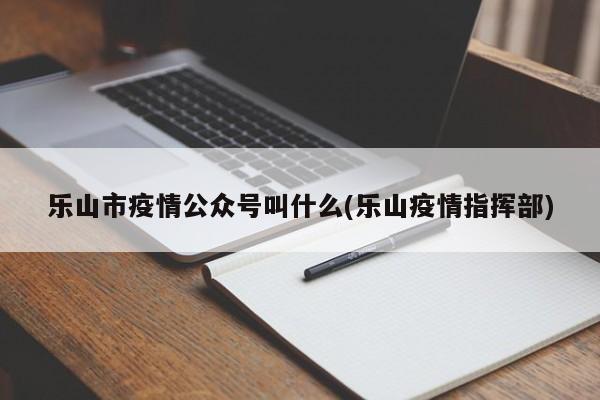 乐山市疫情公众号叫什么(乐山疫情指挥部)