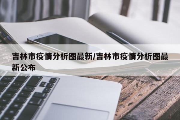 吉林市疫情分析图最新/吉林市疫情分析图最新公布