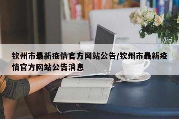 钦州市最新疫情官方网站公告/钦州市最新疫情官方网站公告消息