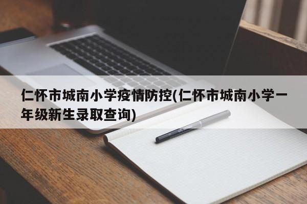 仁怀市城南小学疫情防控(仁怀市城南小学一年级新生录取查询)