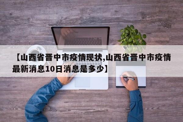 【山西省晋中市疫情现状,山西省晋中市疫情最新消息10日消息是多少】