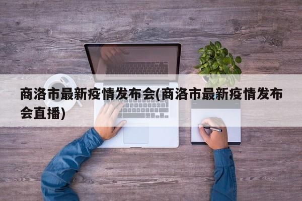 商洛市最新疫情发布会(商洛市最新疫情发布会直播)
