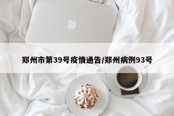 郑州市第39号疫情通告/郑州病例93号
