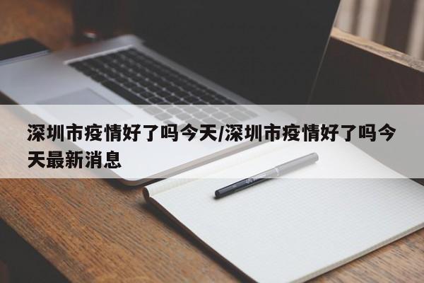 深圳市疫情好了吗今天/深圳市疫情好了吗今天最新消息