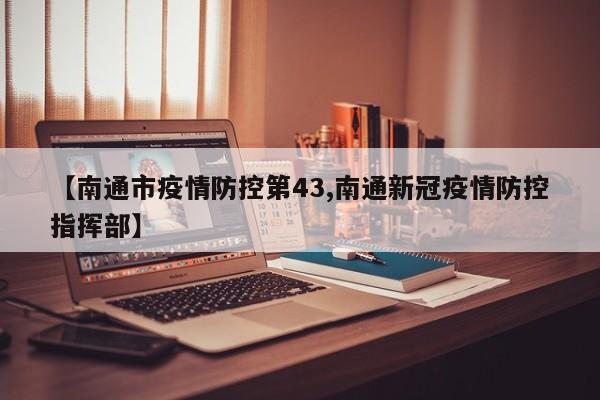 【南通市疫情防控第43,南通新冠疫情防控指挥部】