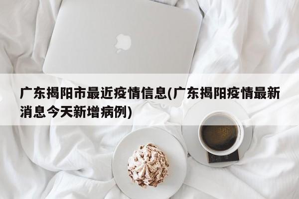 广东揭阳市最近疫情信息(广东揭阳疫情最新消息今天新增病例)