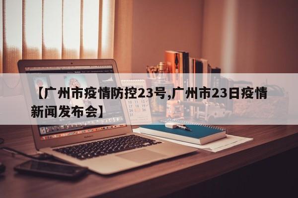 【广州市疫情防控23号,广州市23日疫情新闻发布会】
