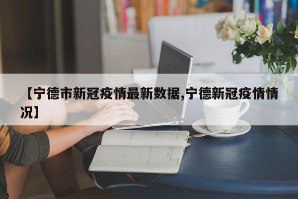 【宁德市新冠疫情最新数据,宁德新冠疫情情况】