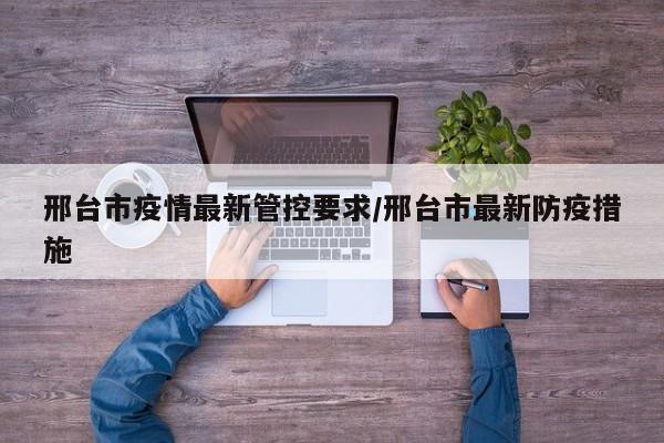 邢台市疫情最新管控要求/邢台市最新防疫措施