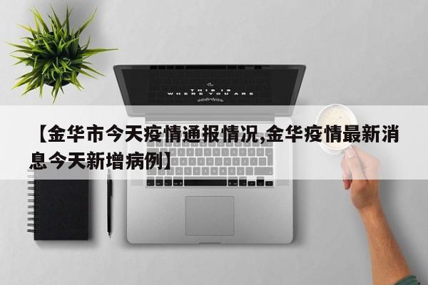 【金华市今天疫情通报情况,金华疫情最新消息今天新增病例】
