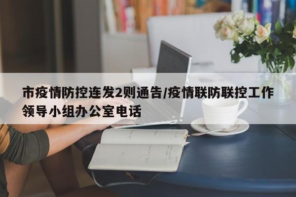 市疫情防控连发2则通告/疫情联防联控工作领导小组办公室电话