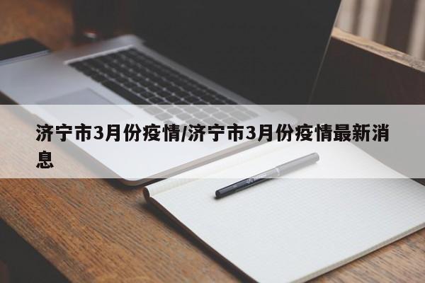 济宁市3月份疫情/济宁市3月份疫情最新消息