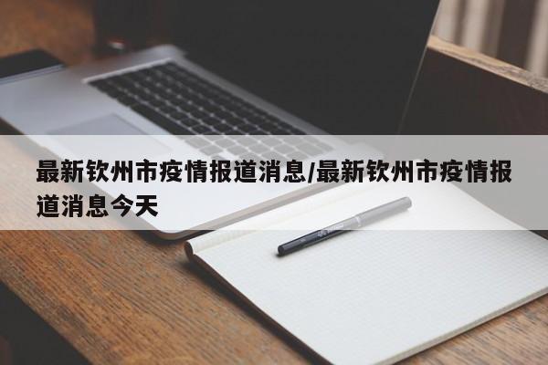 最新钦州市疫情报道消息/最新钦州市疫情报道消息今天