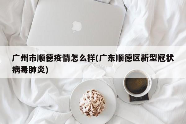 广州市顺德疫情怎么样(广东顺德区新型冠状病毒肺炎)