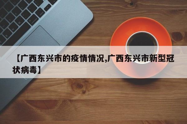 【广西东兴市的疫情情况,广西东兴市新型冠状病毒】