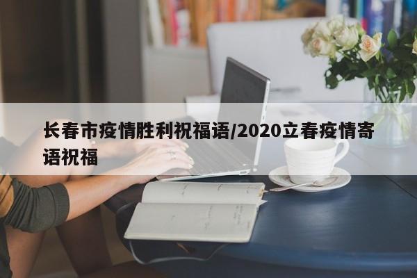 长春市疫情胜利祝福语/2020立春疫情寄语祝福