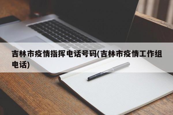 吉林市疫情指挥电话号码(吉林市疫情工作组电话)