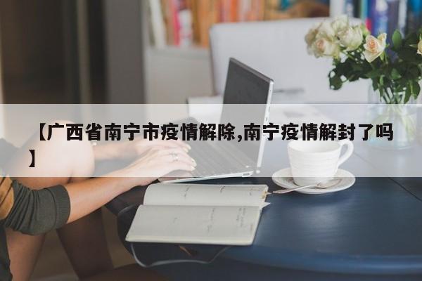 【广西省南宁市疫情解除,南宁疫情解封了吗】