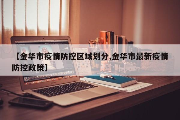 【金华市疫情防控区域划分,金华市最新疫情防控政策】