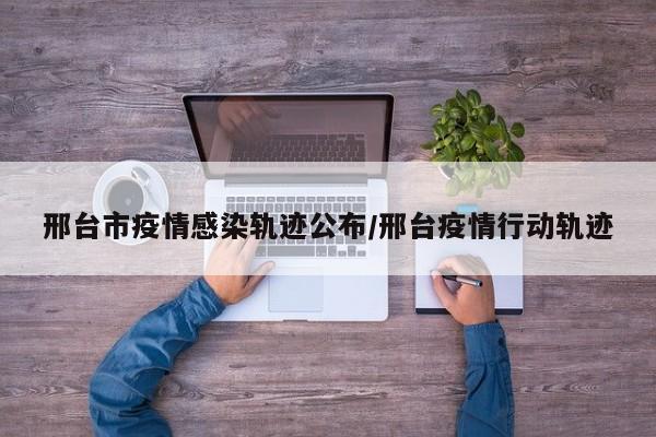 邢台市疫情感染轨迹公布/邢台疫情行动轨迹
