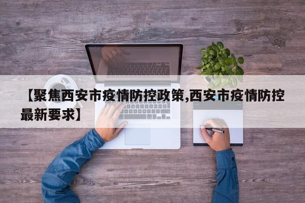 【聚焦西安市疫情防控政策,西安市疫情防控最新要求】