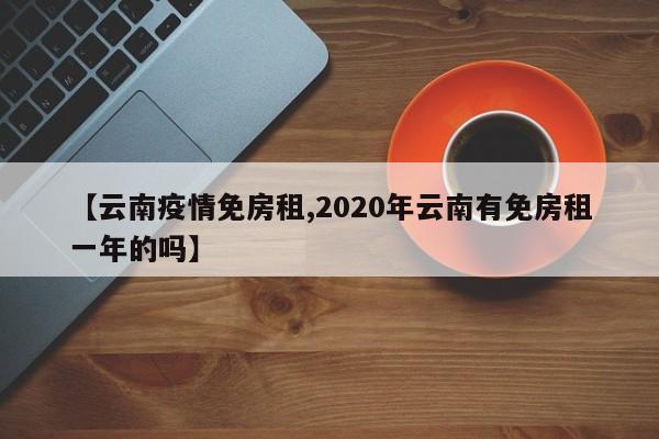 【云南疫情免房租,2020年云南有免房租一年的吗】