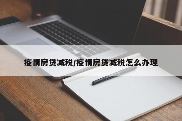 疫情房贷减税/疫情房贷减税怎么办理