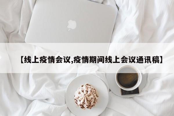 【线上疫情会议,疫情期间线上会议通讯稿】