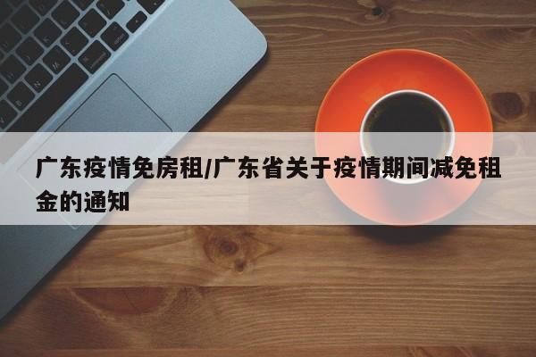 广东疫情免房租/广东省关于疫情期间减免租金的通知