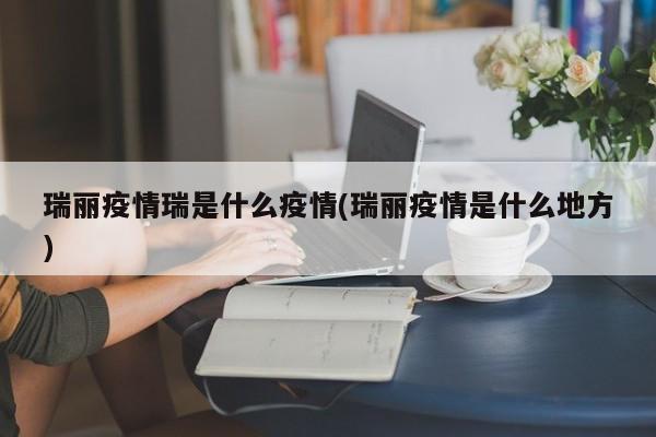 瑞丽疫情瑞是什么疫情(瑞丽疫情是什么地方)