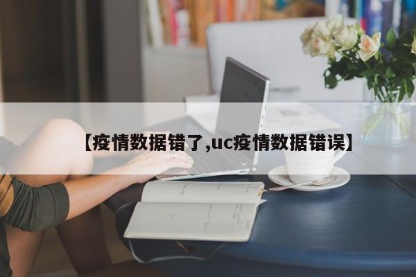 【疫情数据错了,uc疫情数据错误】
