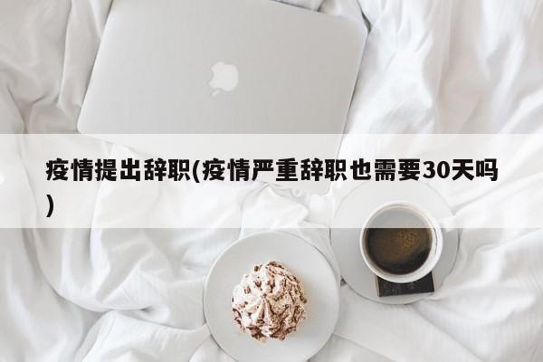疫情提出辞职(疫情严重辞职也需要30天吗)