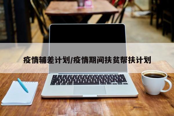 疫情辅差计划/疫情期间扶贫帮扶计划